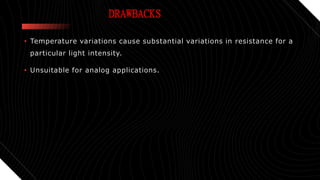 DRAWBACKS
• Temperature variations cause substantial variations in resistance for a
particular light intensity.
• Unsuitable for analog applications.
 
