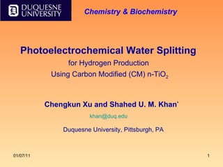 Photoelectrochemical Water Splitting   for Hydrogen Production  Using Carbon Modified (CM) n-TiO 2 Chengkun Xu and Shahed U. M. Khan * Duquesne University, Pittsburgh, PA [email_address] Chemistry & Biochemistry 
