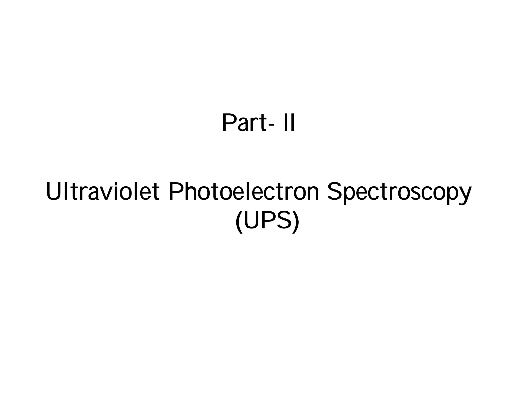 Part- II
Ultraviolet Photoelectron SpectroscopyUltraviolet Photoelectron Spectroscopy
( )UPS
 