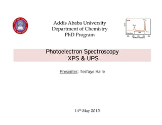 Photoelectron Spectroscopy
&XPS UPS
Addis Ababa University
Department of Chemistry
PhD Program
Presenter: Tesfaye Haile
14th May 2015
 