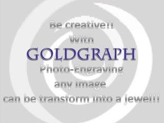 Be creative!!With  Photo-Engraving  any image  can be transform into a jewel!! 