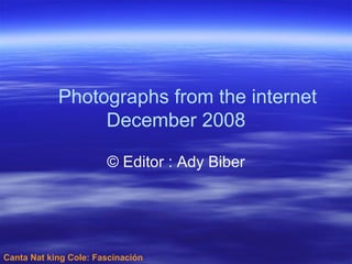 Canta Nat king Cole: Fascinación Photographs from the internet December 2008 Editor : Ady Biber © 