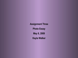 Assignment Three Photo Essay May 8, 2009 Kayla Walker 