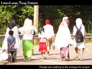 L ife in  L amsai,  T rung,  T hailand People are walking to the mosque for prayer.  