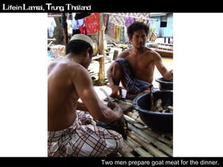 L ife in  L amsai,  T rung,  T hailand Two men prepare goat meat for the dinner.  