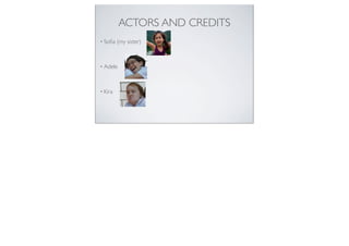 ACTORS AND CREDITS
• Soﬁa (my sister)
• Adele
• Kira
 