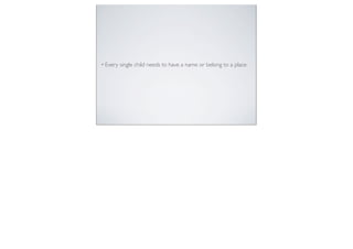 • Every single child needs to have a name or belong to a place.
 