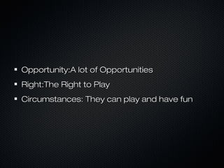 Opportunity:A lot of OpportunitiesOpportunity:A lot of Opportunities
Right:The Right to PlayRight:The Right to Play
Circumstances: They can play and have funCircumstances: They can play and have fun
 