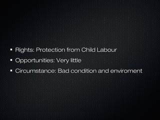 Rights: Protection from Child LabourRights: Protection from Child Labour
Opportunities: Very littleOpportunities: Very little
Circumstance: Bad condition and enviromentCircumstance: Bad condition and enviroment
 