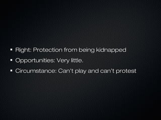 Right: Protection from being kidnappedRight: Protection from being kidnapped
Opportunities: Very little.Opportunities: Very little.
Circumstance: Can’t play and can’t protestCircumstance: Can’t play and can’t protest
 