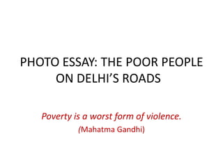 PHOTO ESSAY: THE POOR PEOPLE
     ON DELHI’S ROADS

   Poverty is a worst form of violence.
            (Mahatma Gandhi)
 