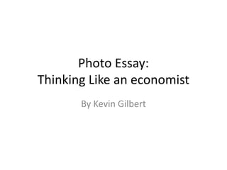 Photo Essay: 
Thinking Like an economist 
By Kevin Gilbert 
 