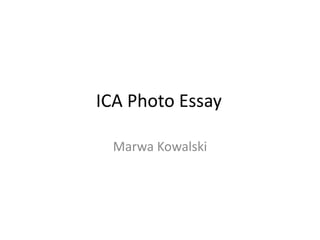 ICA Photo Essay 
Marwa Kowalski 
 