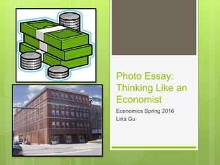 Photo Essay:
Thinking Like an
Economist
Economics Spring 2016
Lina Gu
 