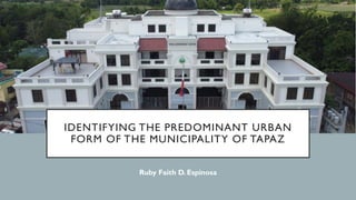 IDENTIFYING THE PREDOMINANT URBAN
FORM OF THE MUNICIPALITY OF TAPAZ
Ruby Faith D. Espinosa
 