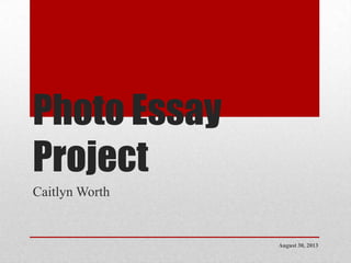 Photo Essay
Project
Caitlyn Worth
August 30, 2013
 
