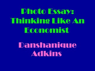 Photo Essay:
Thinking Like An
Economist
Danshanique
Adkins

 