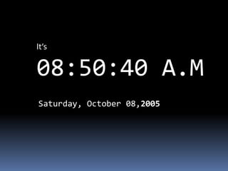 It’s
08:50:40 A.M
Saturday, October 08,2005
 