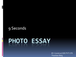 PHOTO ESSAY
9 Seconds
BY: Construct EEE PVT LTD
Thawban Baig
 