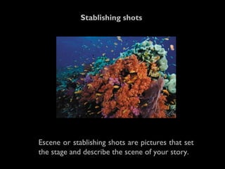 Escene or stablishing shots are pictures that set
the stage and describe the scene of your story.
Stablishing shots
 