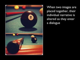 When two images are
placed together, their
individual narrative is
altered as they enter
a dialogue
 