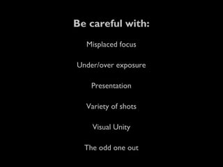 Be careful with:
Misplaced focus
Under/over exposure
Presentation
Variety of shots
Visual Unity
The odd one out
 
