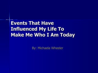 Events That Have Influenced My Life To  Make Me Who I Am Today By: Michaela Wheeler 