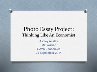 Photo Essay Project: 
Thinking Like An Economist 
Ashley Ansley 
Mr. Walker 
GAVS Economics 
24 September 2014 
 