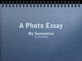 A Photo Essay
My Summative
By : Sze Ching
 