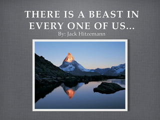 THERE IS A BEAST IN
 EVERY ONE OF US...
     By: Jack Hitzemann
 