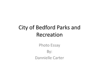 City of Bedford Parks and
        Recreation
        Photo Essay
            By:
      Dannielle Carter
 