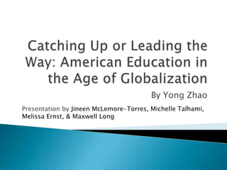 By Yong Zhao
Presentation by Jineen McLemore-Torres, Michelle Talhami,
Melissa Ernst, & Maxwell Long
 
