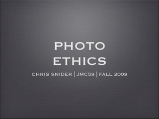 PHOTO
      ETHICS
CHRIS SNIDER | JMC59 | FALL 2009
 