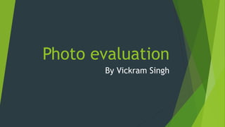 Photo evaluation 
By Vickram Singh 
 