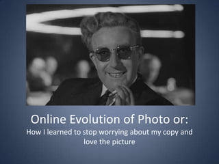 Online Evolution of Photo or:
How I learned to stop worrying about my copy and
                 love the picture
 