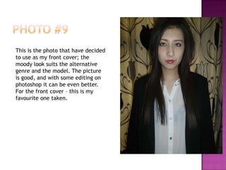 This is the photo that have decided
to use as my front cover; the
moody look suits the alternative
genre and the model. The picture
is good, and with some editing on
photoshop it can be even better.
For the front cover – this is my
favourite one taken.
 