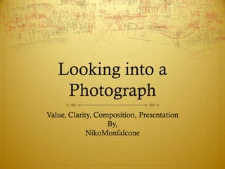 Looking into a
    Photograph
Value, Clarity, Composition, Presentation
                   By,
             NikoMonfalcone
 