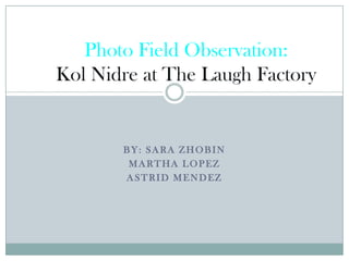 Photo Field Observation:
Kol Nidre at The Laugh Factory


       BY: SARA ZHOBIN
        MARTHA LOPEZ
       ASTRID MENDEZ
 
