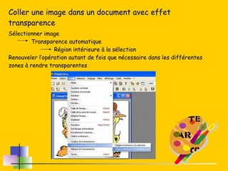 Coller une image dans un document avec effet transparence Sélectionner image Transparence automatique   Région intérieure à la sélection Renouveler l’opération autant de fois que nécessaire dans les différentes zones à rendre transparentes 