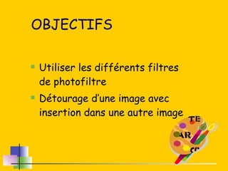 OBJECTIFS  Utiliser les différents filtres de photofiltre Détourage d’une image avec insertion dans une autre image 