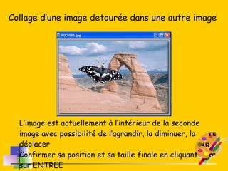 Collage d’une image detourée dans une autre image L’image est actuellement à l’intérieur de la seconde image avec possibilité de l’agrandir, la diminuer, la déplacer Confirmer sa position et sa taille finale en cliquant sur ENTREE 