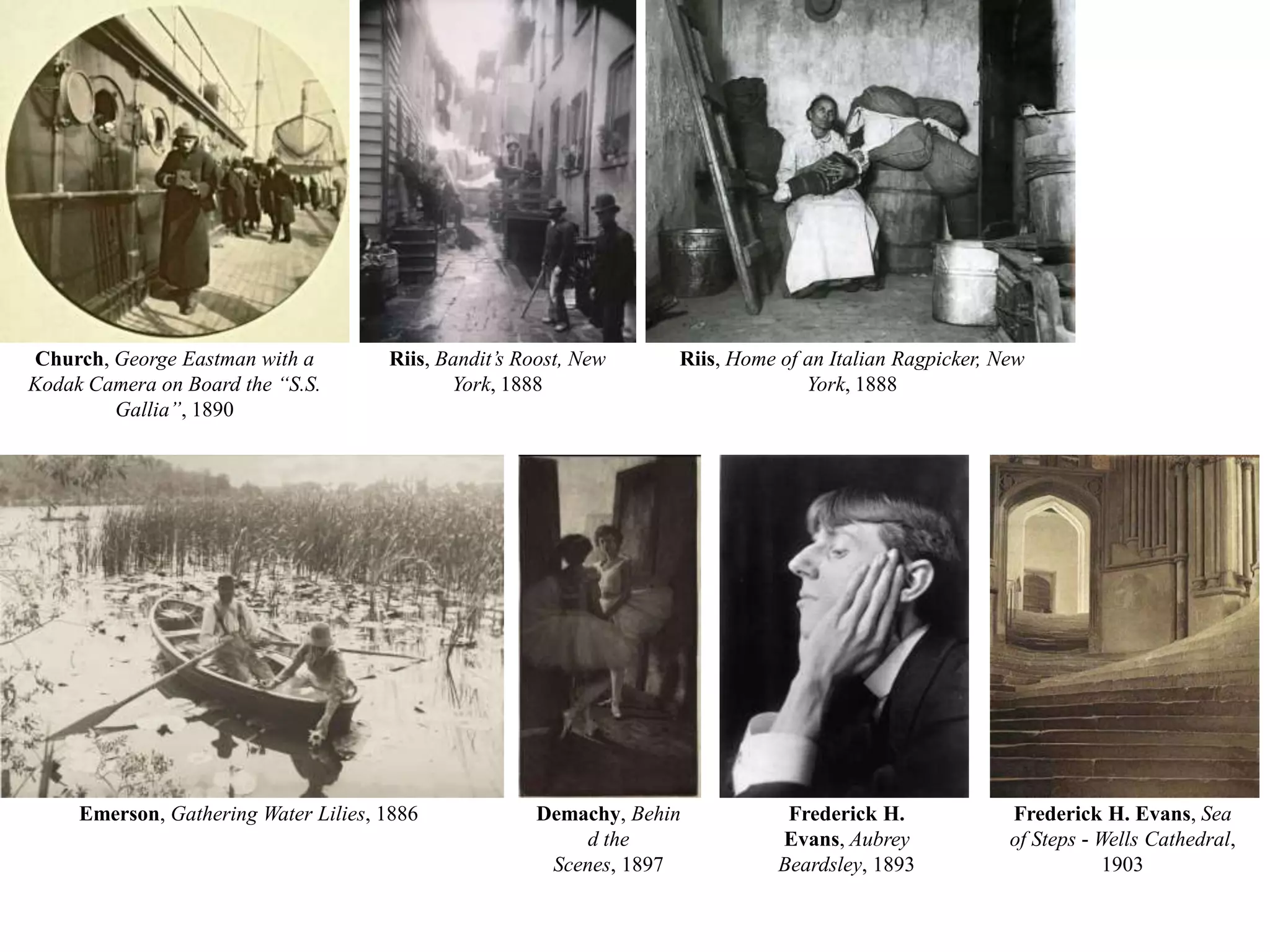 Church, George Eastman with a Kodak Camera on Board the “S.S. Gallia”, 1890Riis,Bandit’s Roost, New York, 1888Riis,Home of an Italian Ragpicker, New York, 1888Emerson,Gathering Water Lilies, 1886Demachy, Behind the Scenes, 1897Frederick H. Evans, Aubrey Beardsley, 1893Frederick H. Evans,Sea of Steps - Wells Cathedral, 1903