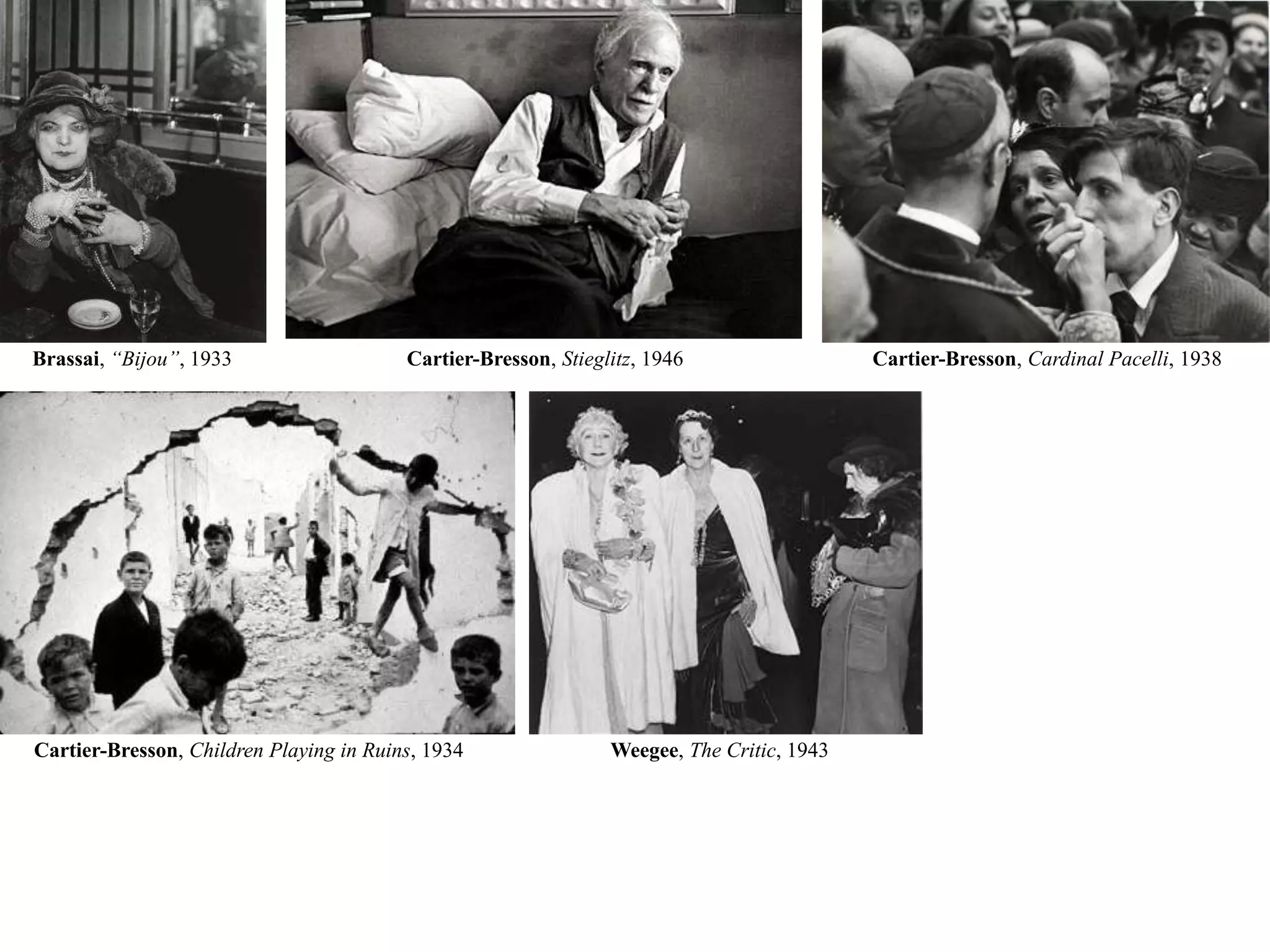 Brassai, “Bijou”, 1933Cartier-Bresson, Stieglitz, 1946Cartier-Bresson, Cardinal Pacelli, 1938Cartier-Bresson,Children Playing in Ruins, 1934Weegee, The Critic, 1943