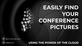 EASILY FIND
YOUR
CONFERENCE
PICTURES
USING THE POWER OF THE CLOUD
@TimvEijndhoven
@RBraam
 