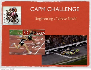 CAPM CHALLENGE
Engineering a “photo ﬁnish”
Saturday, October 23, 2010
 