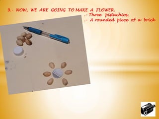 9.- NOW, WE ARE GOING TO MAKE A FLOWER.
.- Three pistachios.
.- A rounded piece of a brick
 