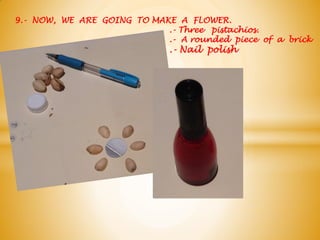 9.- NOW, WE ARE GOING TO MAKE A FLOWER.
.- Three pistachios.
.- A rounded piece of a brick
.- Nail polish
 
