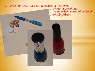 9.- NOW, WE ARE GOING TO MAKE A FLOWER.
.- Three pistachios.
.- A rounded piece of a brick
.- Nail polish
 
