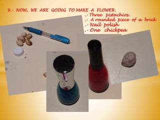 9.- NOW, WE ARE GOING TO MAKE A FLOWER.
.- Three pistachios.
.- A rounded piece of a brick
.- Nail polish
.- One chickpea
 