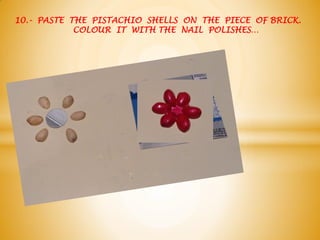 10.- PASTE THE PISTACHIO SHELLS ON THE PIECE OF BRICK.
COLOUR IT WITH THE NAIL POLISHES…
 